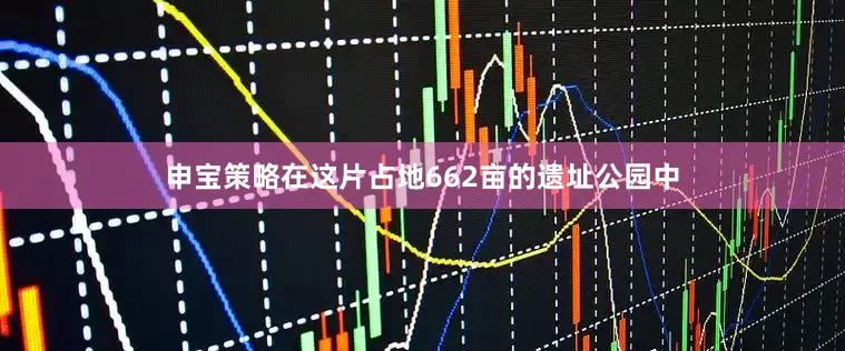申宝策略在这片占地662亩的遗址公园中