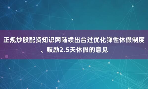 正规炒股配资知识网陆续出台过优化弹性休假制度、鼓励2.5天休假的意见