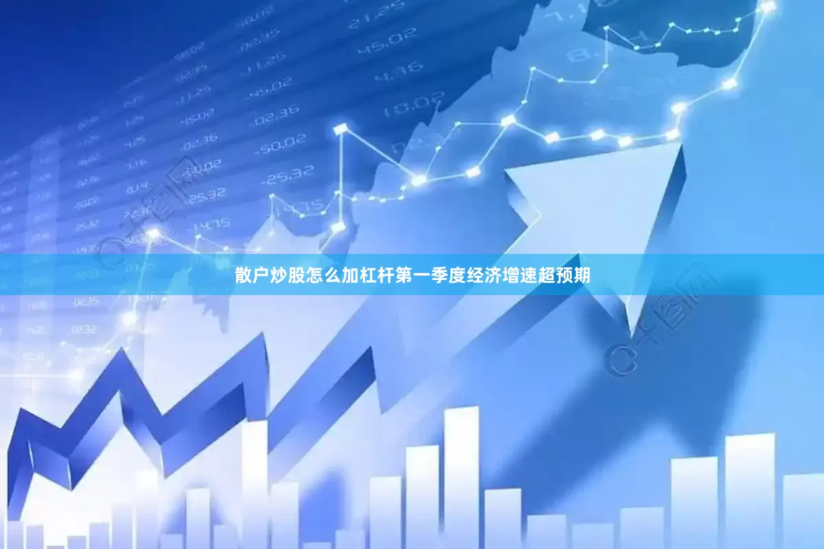 散户炒股怎么加杠杆第一季度经济增速超预期