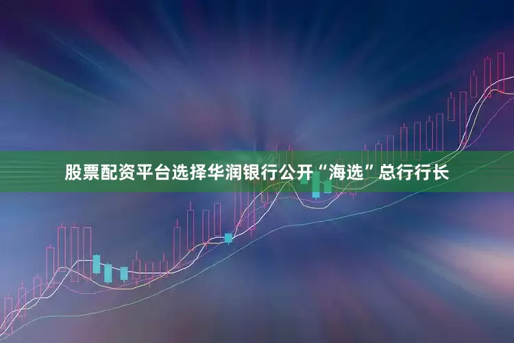 股票配资平台选择华润银行公开“海选”总行行长