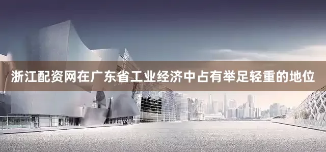 浙江配资网在广东省工业经济中占有举足轻重的地位