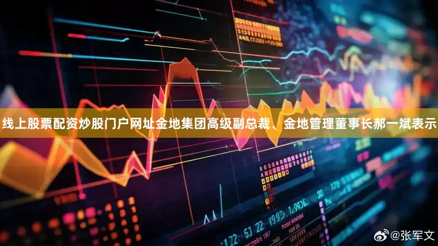 线上股票配资炒股门户网址金地集团高级副总裁、金地管理董事长郝一斌表示