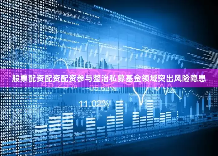 股票配资配资配资参与整治私募基金领域突出风险隐患