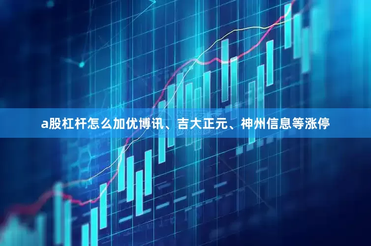 a股杠杆怎么加优博讯、吉大正元、神州信息等涨停