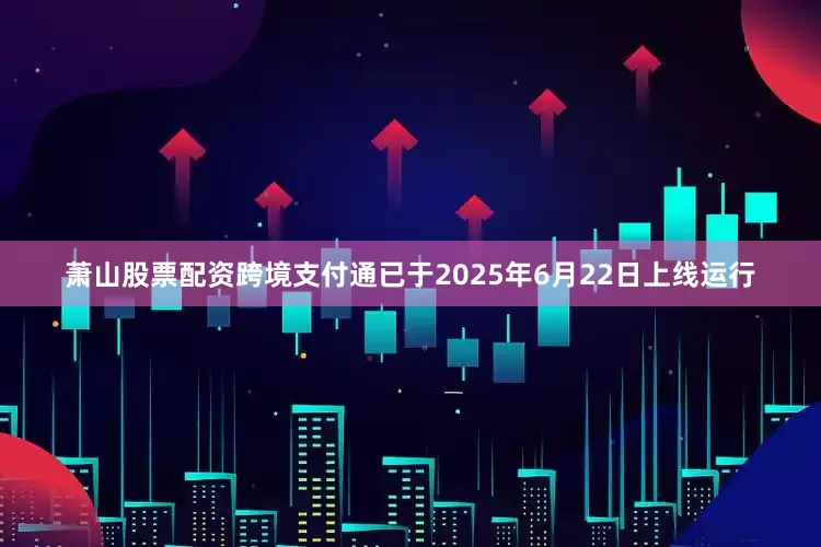 萧山股票配资跨境支付通已于2025年6月22日上线运行