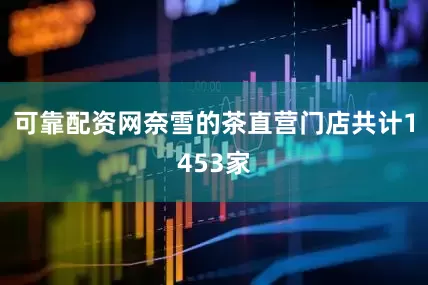 可靠配资网奈雪的茶直营门店共计1453家