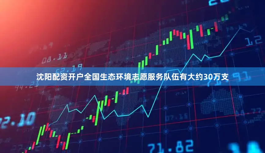 沈阳配资开户全国生态环境志愿服务队伍有大约30万支