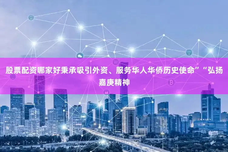 股票配资哪家好秉承吸引外资、服务华人华侨历史使命”“弘扬嘉庚精神