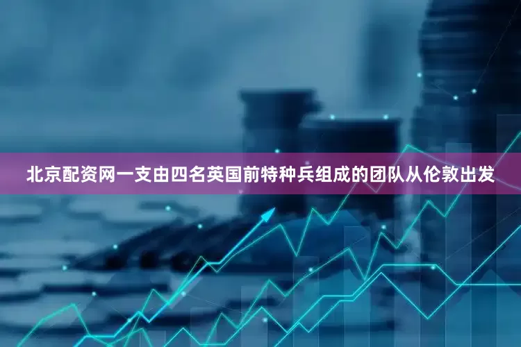 北京配资网一支由四名英国前特种兵组成的团队从伦敦出发
