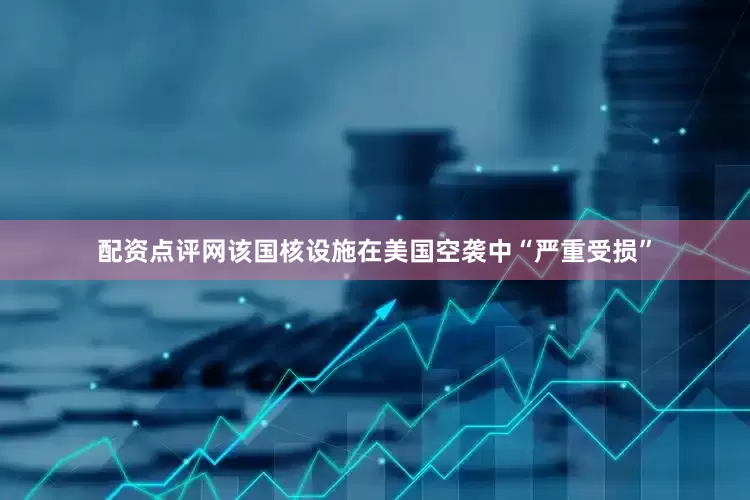 配资点评网该国核设施在美国空袭中“严重受损”