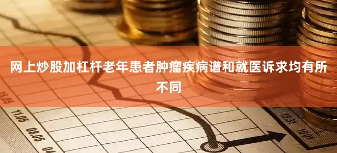 网上炒股加杠杆老年患者肿瘤疾病谱和就医诉求均有所不同