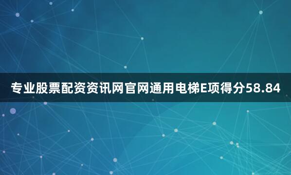 专业股票配资资讯网官网通用电梯E项得分58.84