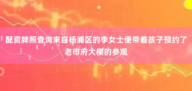 配资牌照查询来自杨浦区的李女士便带着孩子预约了老市府大楼的参观
