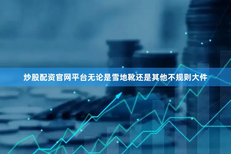 炒股配资官网平台无论是雪地靴还是其他不规则大件