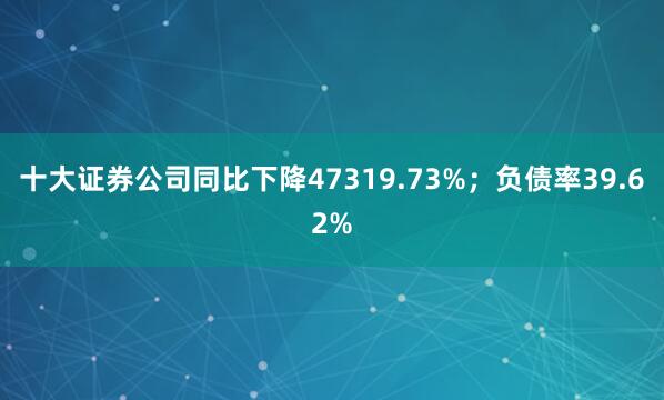 十大证券公司同比下降47319.73%；负债率39.62%