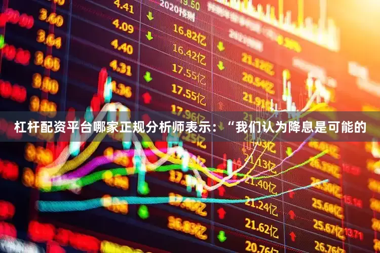 杠杆配资平台哪家正规分析师表示：“我们认为降息是可能的