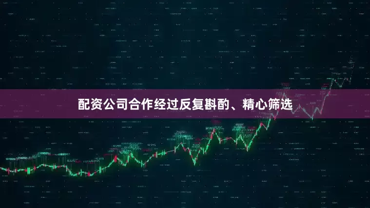 配资公司合作经过反复斟酌、精心筛选