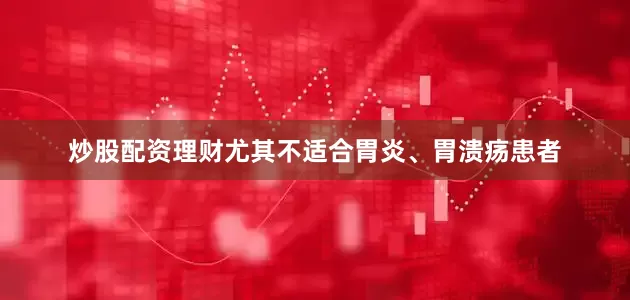 炒股配资理财尤其不适合胃炎、胃溃疡患者