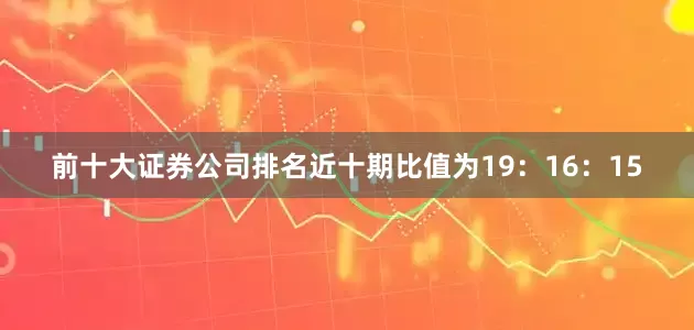 前十大证券公司排名近十期比值为19：16：15