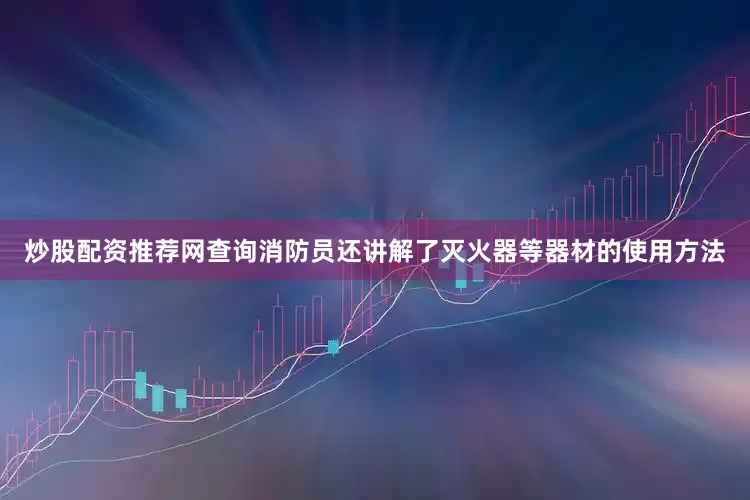 炒股配资推荐网查询消防员还讲解了灭火器等器材的使用方法