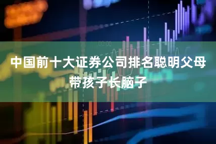 中国前十大证券公司排名聪明父母带孩子长脑子