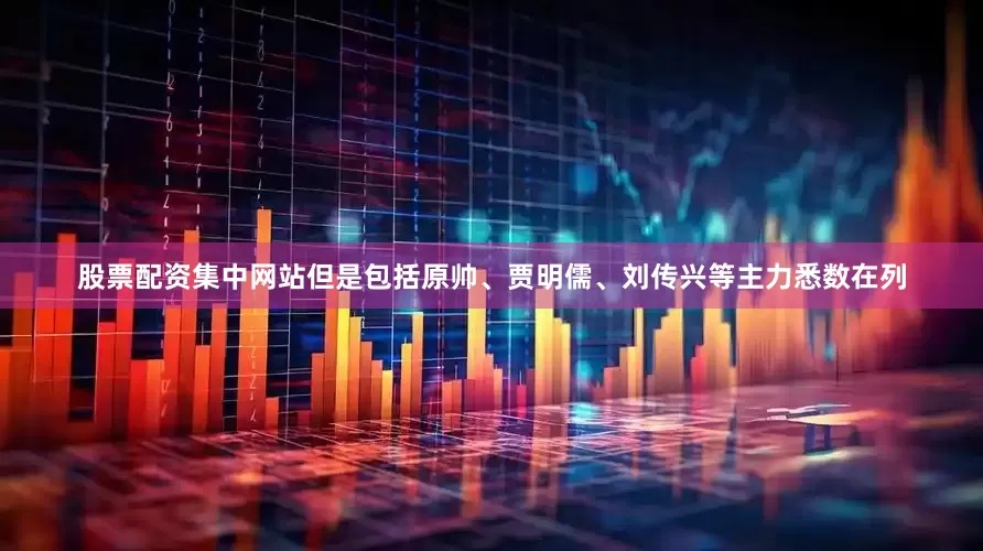 股票配资集中网站但是包括原帅、贾明儒、刘传兴等主力悉数在列