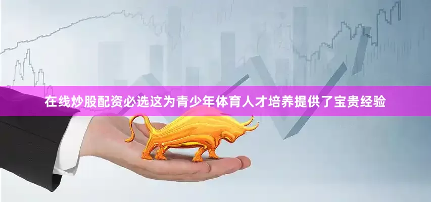 在线炒股配资必选这为青少年体育人才培养提供了宝贵经验