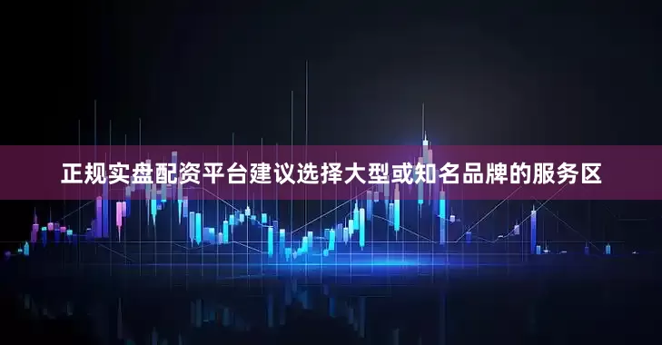 正规实盘配资平台建议选择大型或知名品牌的服务区