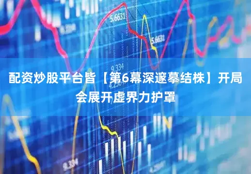 配资炒股平台皆【第6幕深邃摹结株】开局会展开虚界力护罩