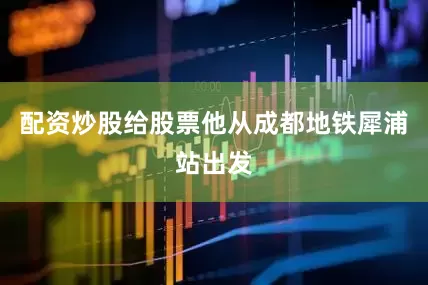 配资炒股给股票他从成都地铁犀浦站出发