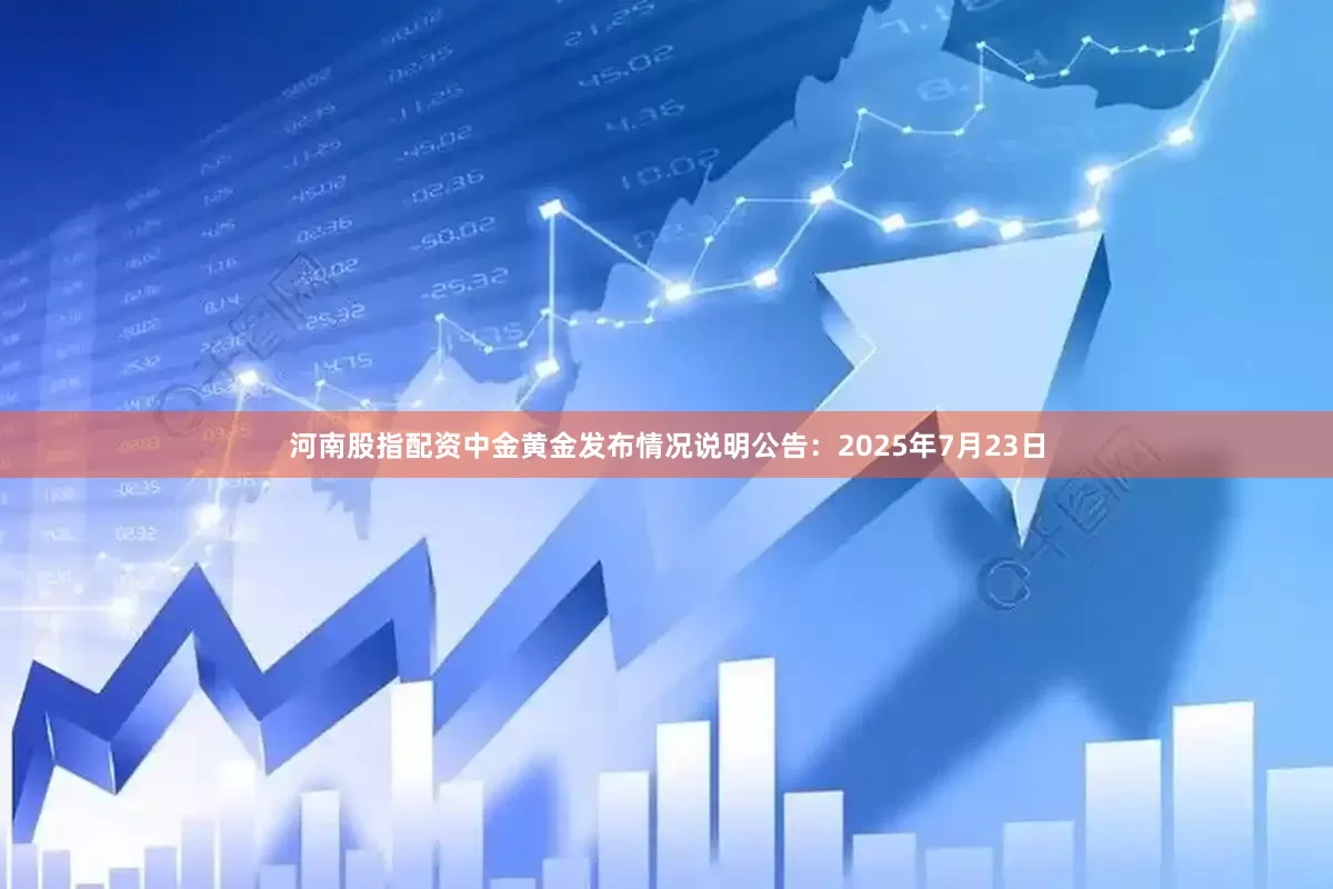 河南股指配资中金黄金发布情况说明公告：2025年7月23日