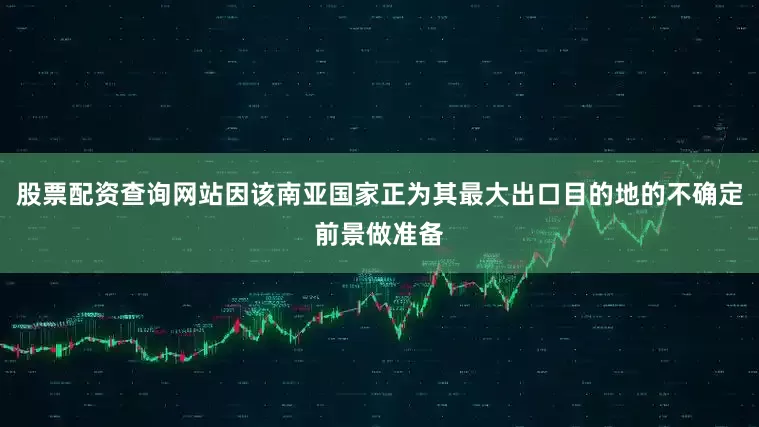股票配资查询网站因该南亚国家正为其最大出口目的地的不确定前景做准备