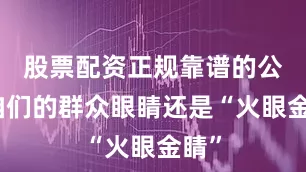 股票配资正规靠谱的公司咱们的群众眼睛还是“火眼金睛”