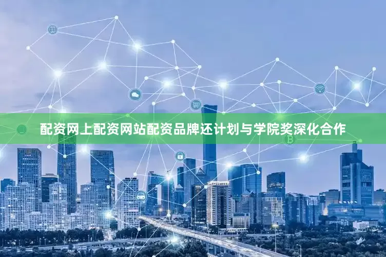 配资网上配资网站配资品牌还计划与学院奖深化合作