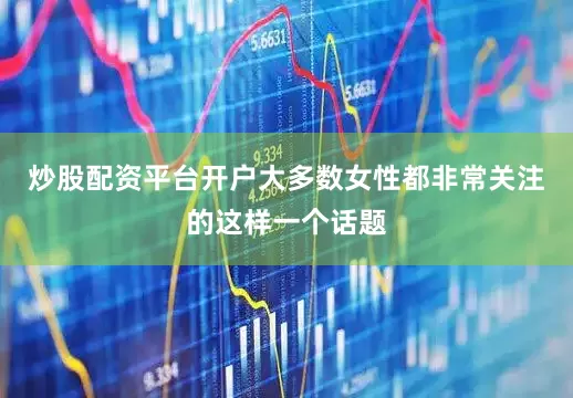 炒股配资平台开户大多数女性都非常关注的这样一个话题