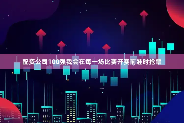 配资公司100强我会在每一场比赛开赛前准时抢票