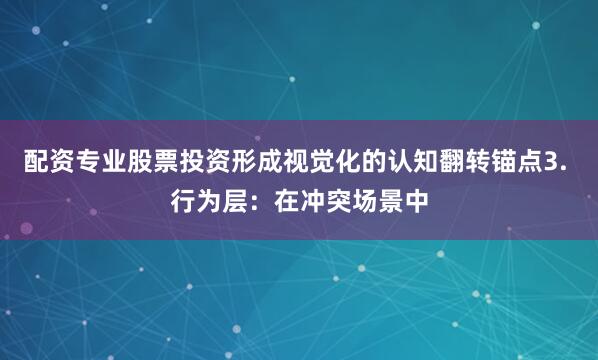 配资专业股票投资形成视觉化的认知翻转锚点3. 行为层：在冲突场景中