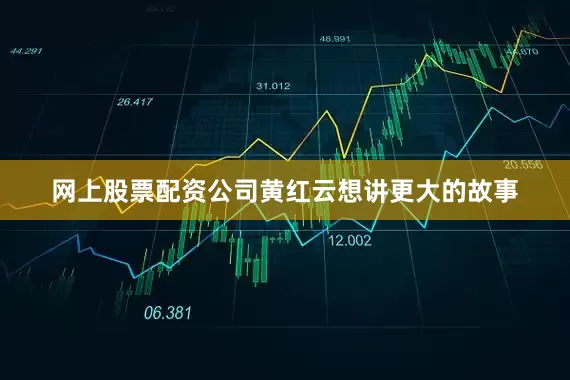 网上股票配资公司黄红云想讲更大的故事