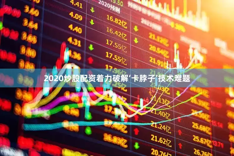 2020炒股配资着力破解‘卡脖子’技术难题