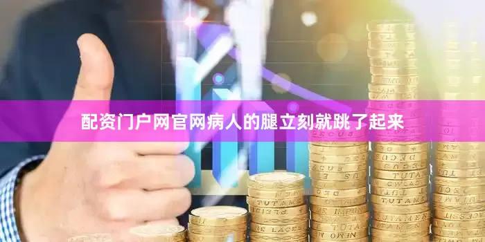 配资门户网官网病人的腿立刻就跳了起来