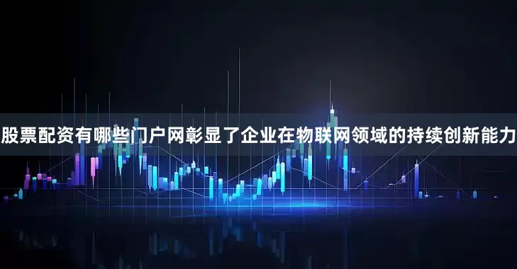 股票配资有哪些门户网彰显了企业在物联网领域的持续创新能力