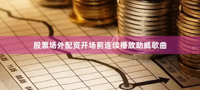 股票场外配资开场前连续播放助威歌曲