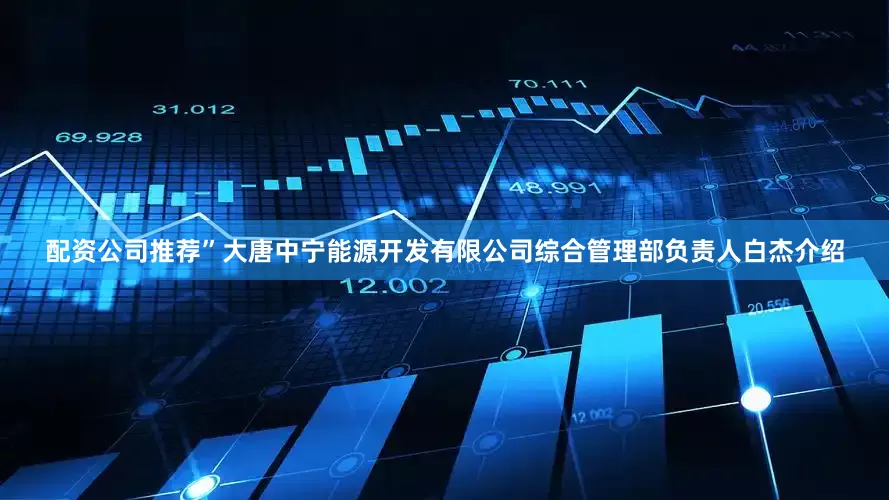 配资公司推荐”大唐中宁能源开发有限公司综合管理部负责人白杰介绍