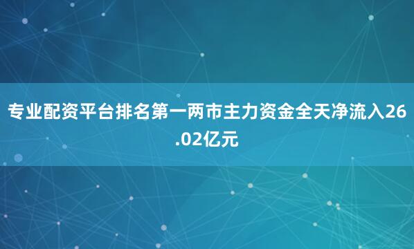 专业配资平台排名第一两市主力资金全天净流入26.02亿元