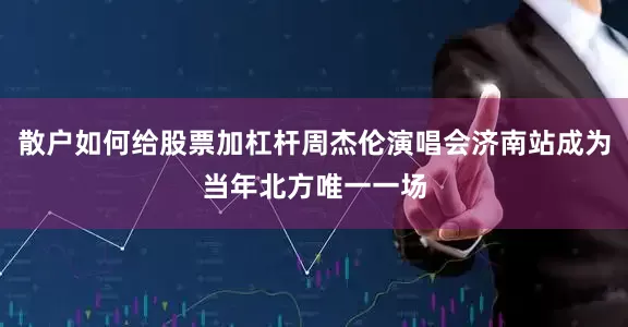 散户如何给股票加杠杆周杰伦演唱会济南站成为当年北方唯一一场