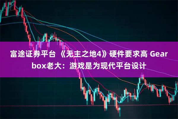 富途证券平台 《无主之地4》硬件要求高 Gearbox老大：游戏是为现代平台设计