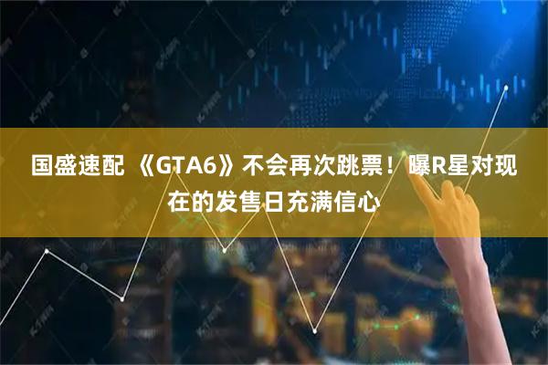 国盛速配 《GTA6》不会再次跳票！曝R星对现在的发售日充满信心