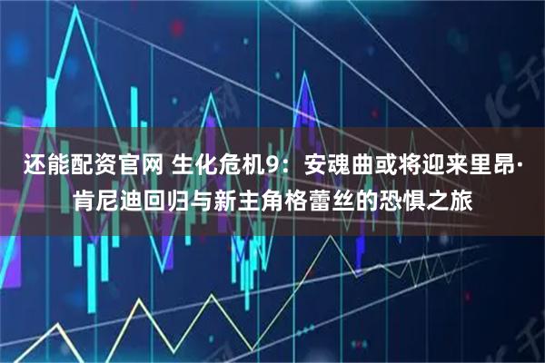 还能配资官网 生化危机9：安魂曲或将迎来里昂·肯尼迪回归与新主角格蕾丝的恐惧之旅