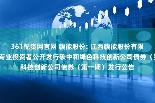 361配资网官网 赣能股份: 江西赣能股份有限公司2025年面向专业投资者公开发行碳中和绿色科技创新公司债券（第一期）发行公告
