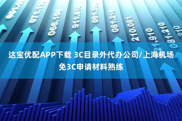 达宝优配APP下载 3C目录外代办公司/上海机场免3C申请材料熟练